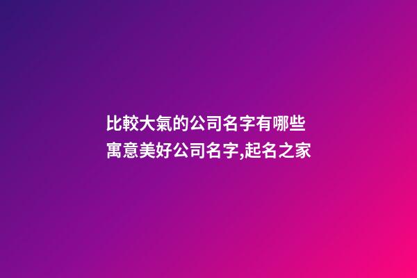 比較大氣的公司名字有哪些 寓意美好公司名字,起名之家